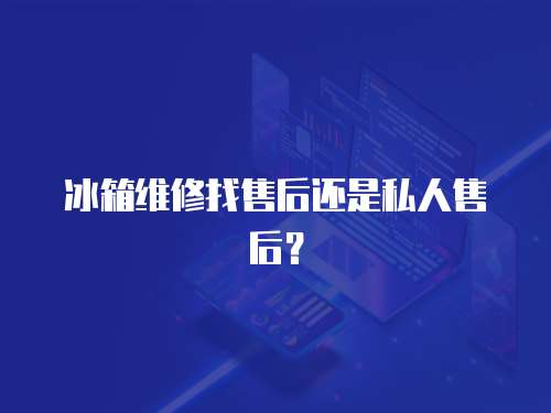 冰箱維修找售后還是私人售后？