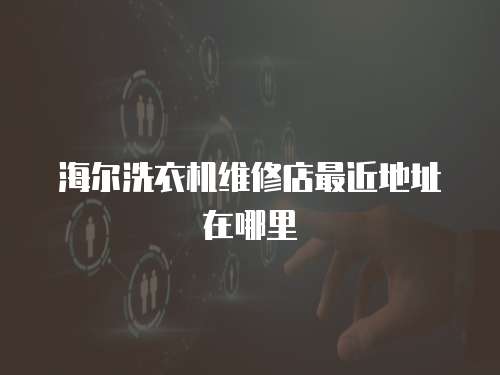 海爾洗衣機維修店最近地址在哪里