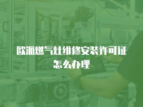 歐派燃氣灶維修安裝許可證怎么辦理