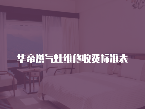 華帝燃氣灶維修收費標準表