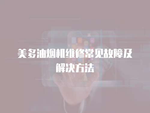 美多油煙機維修常見故障及解決方法
