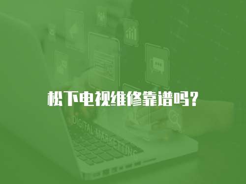 松下電視維修靠譜嗎？