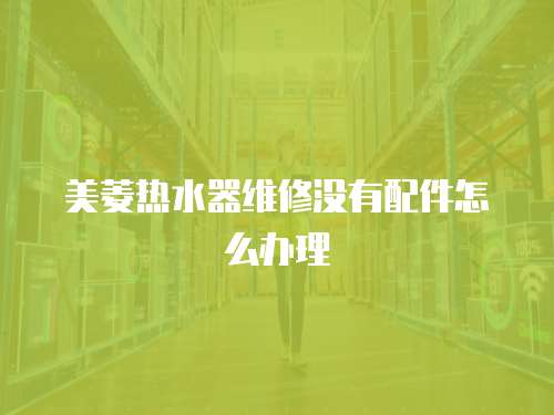 美菱熱水器維修沒有配件怎么辦理
