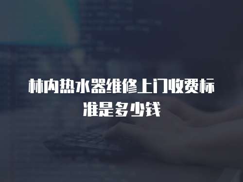 林內(nèi)熱水器維修上門(mén)收費(fèi)標(biāo)準(zhǔn)是多少錢(qián)