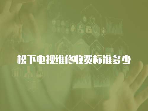 松下電視維修收費標準多少