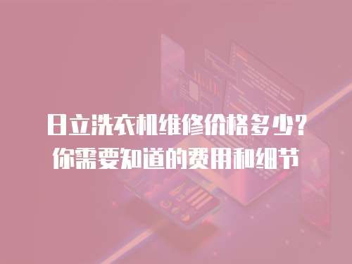 日立洗衣機維修價格多少？你需要知道的費用和細節