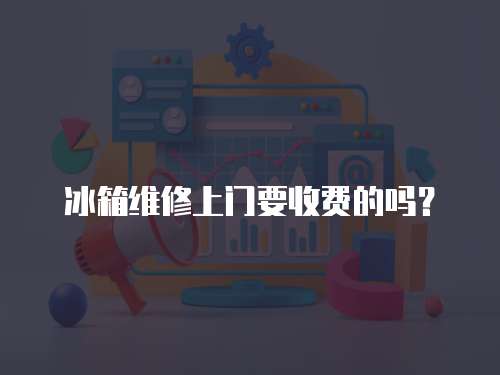 冰箱維修上門要收費的嗎？