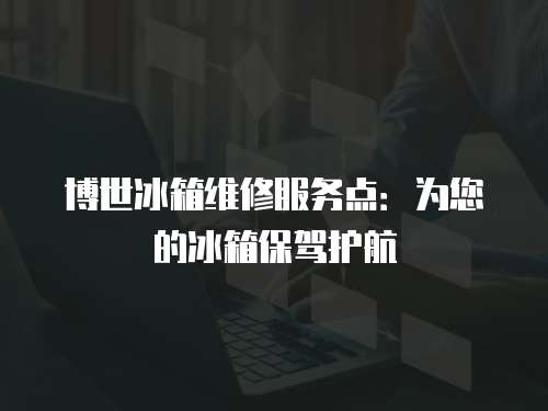 博世冰箱維修服務點：為您的冰箱保駕護航