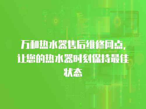 萬(wàn)和熱水器售后維修網(wǎng)點(diǎn)，讓您的熱水器時(shí)刻保持最佳狀態(tài)