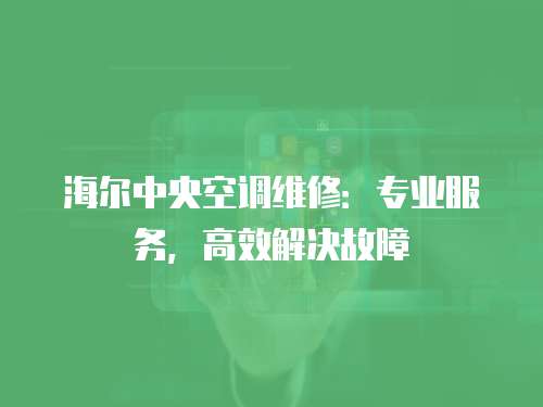 海爾中央空調(diào)維修：專(zhuān)業(yè)服務(wù)，高效解決故障