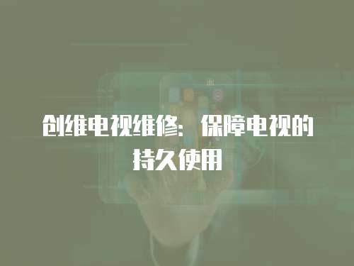 創(chuàng)維電視維修：保障電視的持久使用