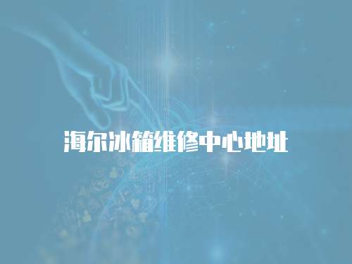 <strong>海爾冰箱維修中心地址</strong>