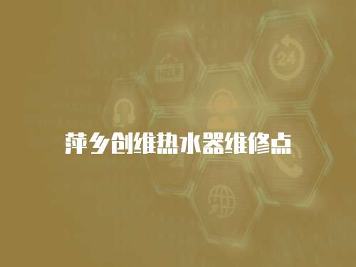 萍鄉(xiāng)創(chuàng)維熱水器維修點(diǎn)