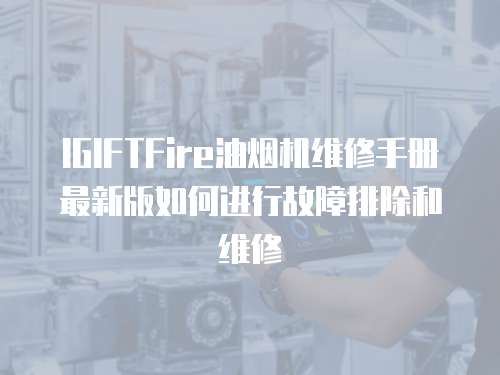 IGIFTFire油煙機維修手冊最新版如何進行故障排除和維修