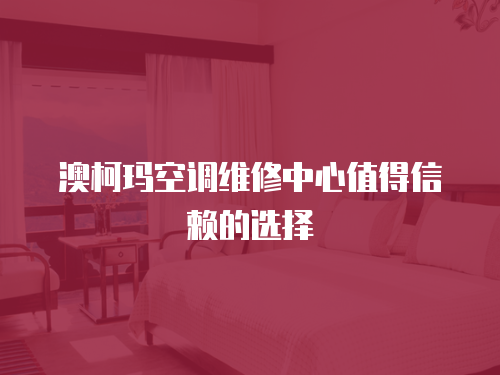澳柯瑪空調(diào)維修中心值得信賴的選擇
