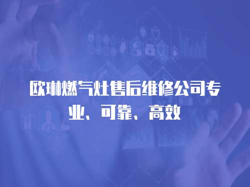 歐琳燃氣灶售后維修公司專業(yè)、可靠、高效