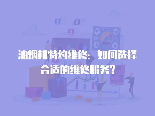 油煙機特約維修：如何選擇合適的維修服務？