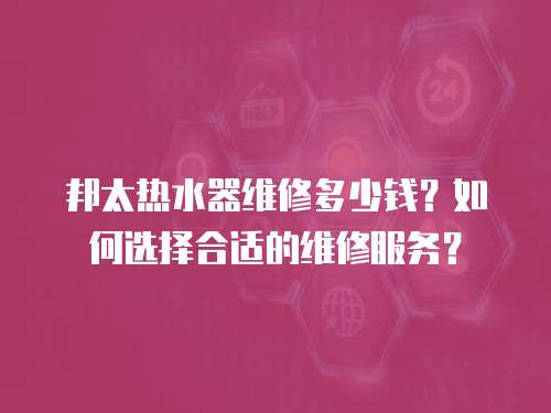 邦太熱水器維修多少錢？如何選擇合適的維修服務？