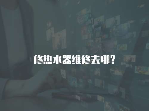 修熱水器維修去哪？