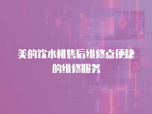 美的飲水機(jī)售后維修點(diǎn)便捷的維修服務(wù)