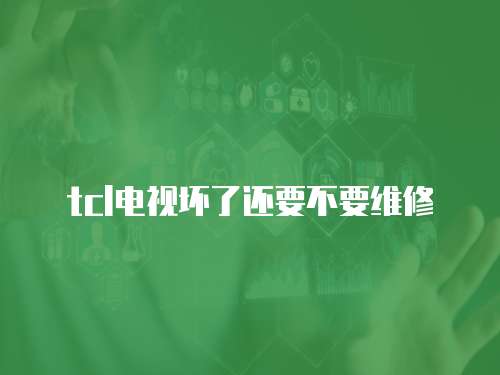 tcl電視壞了還要不要維修
