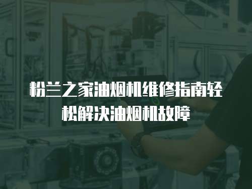 粉蘭之家油煙機維修指南輕松解決油煙機故障