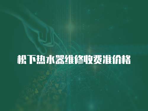 松下熱水器維修收費準(zhǔn)價格