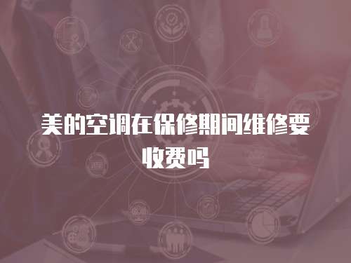美的空調(diào)在保修期間維修要收費(fèi)嗎