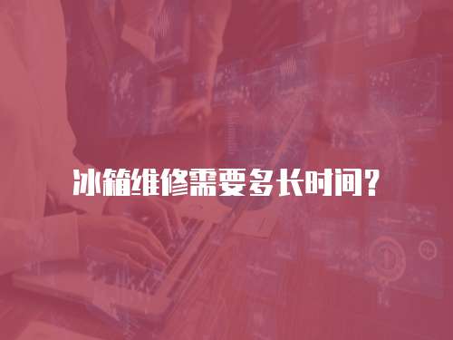 冰箱維修需要多長(zhǎng)時(shí)間？