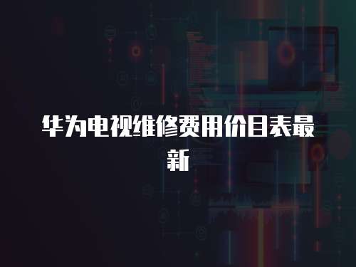 華為電視維修費用價目表最新