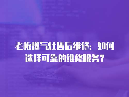 老板燃氣灶售后維修：如何選擇可靠的維修服務？