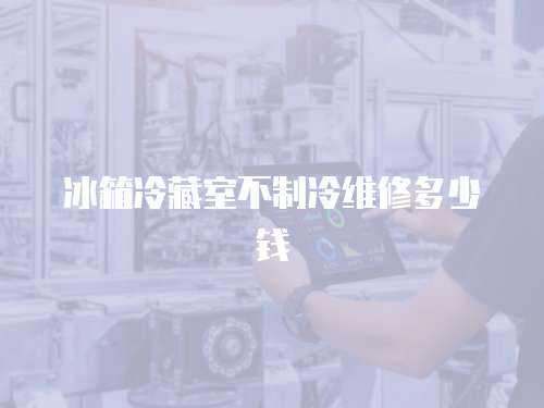 冰箱冷藏室不制冷維修多少錢