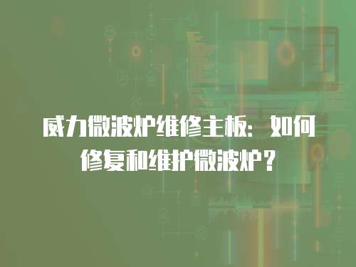 威力微波爐維修主板：如何修復和維護微波爐？