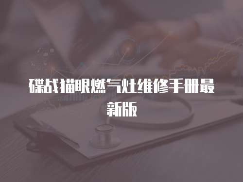 碟戰(zhàn)貓眼燃?xì)庠罹S修手冊(cè)最新版