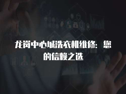 龍崗中心城洗衣機維修：您的信賴之選