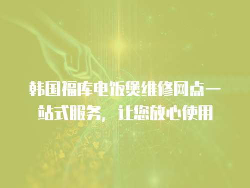 韓國福庫電飯煲維修網點一站式服務，讓您放心使用