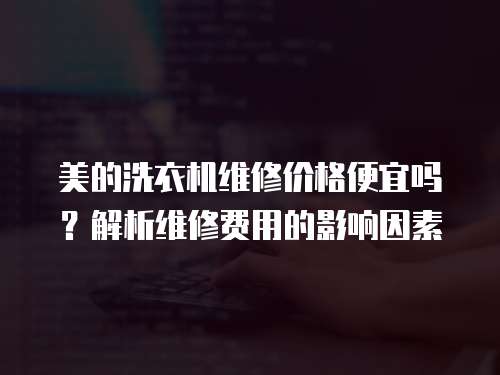 美的洗衣機(jī)維修價(jià)格便宜嗎？解析維修費(fèi)用的影響因素