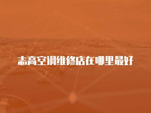 志高空調維修店在哪里最好