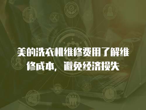 美的洗衣機維修費用了解維修成本，避免經濟損失