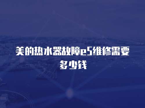 美的熱水器故障e5維修需要多少錢