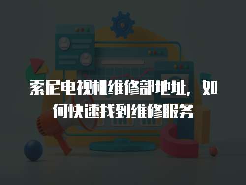 索尼電視機維修部地址，如何快速找到維修服務