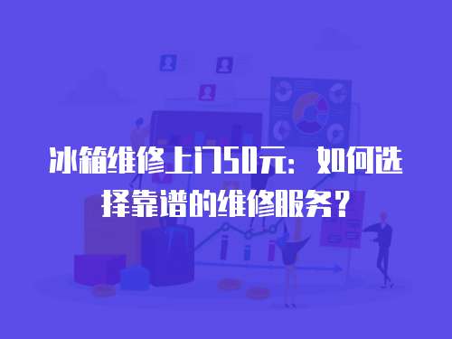 冰箱維修上門50元：如何選擇靠譜的維修服務？