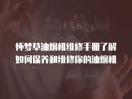 懷夢(mèng)草油煙機(jī)維修手冊(cè)了解如何保養(yǎng)和維修你的油煙機(jī)