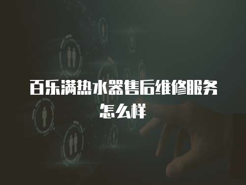 百樂滿熱水器售后維修服務(wù)怎么樣