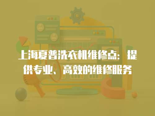 上海夏普洗衣機維修點：提供專業、高效的維修服務