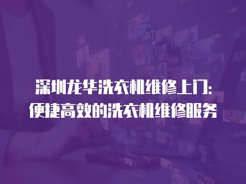 深圳龍華洗衣機維修上門：便捷高效的洗衣機維修服務