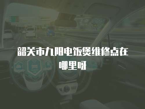 韶關市九陽電飯煲維修點在哪里呀