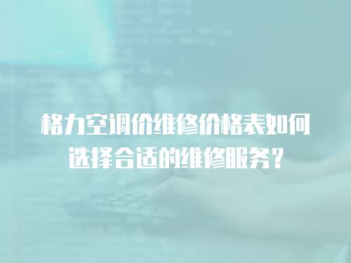 格力空調(diào)價(jià)維修價(jià)格表如何選擇合適的維修服務(wù)？