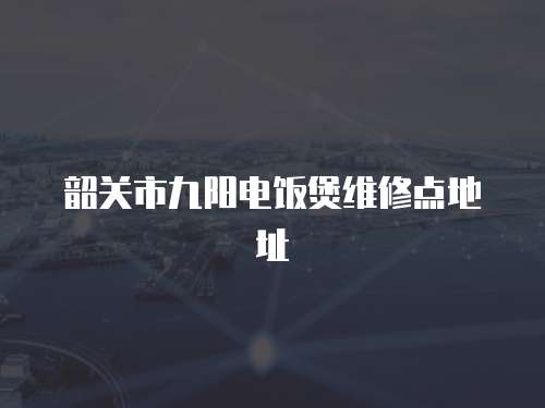 韶關市九陽電飯煲維修點地址