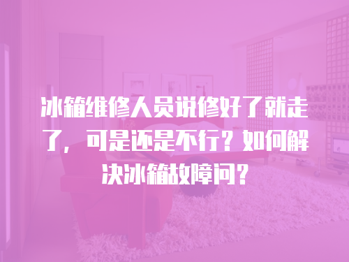 冰箱維修人員說修好了就走了，可是還是不行？如何解決冰箱故障問？